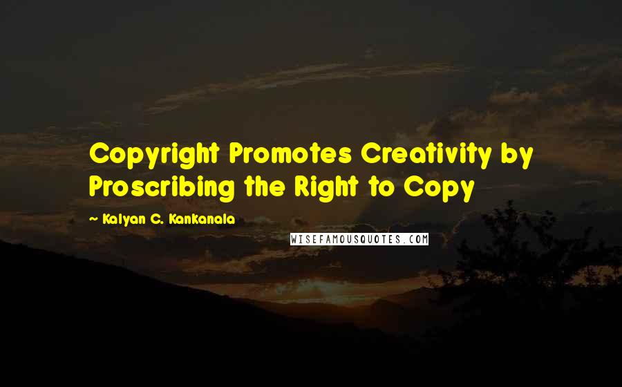Kalyan C. Kankanala Quotes: Copyright Promotes Creativity by Proscribing the Right to Copy