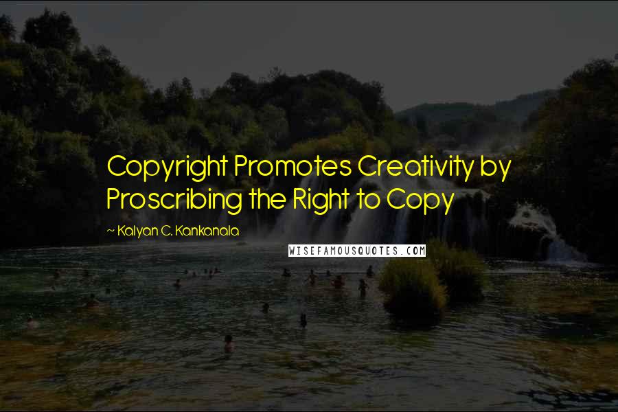 Kalyan C. Kankanala Quotes: Copyright Promotes Creativity by Proscribing the Right to Copy