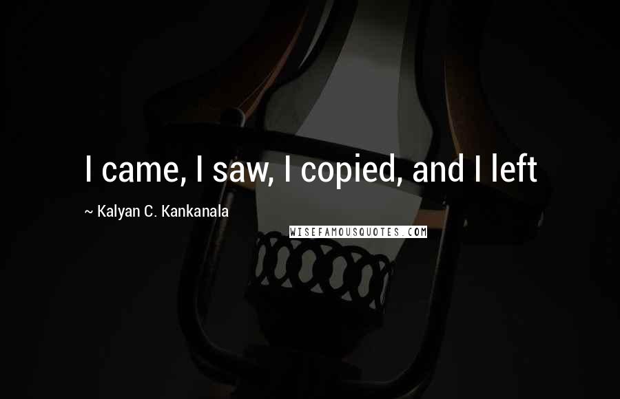 Kalyan C. Kankanala Quotes: I came, I saw, I copied, and I left