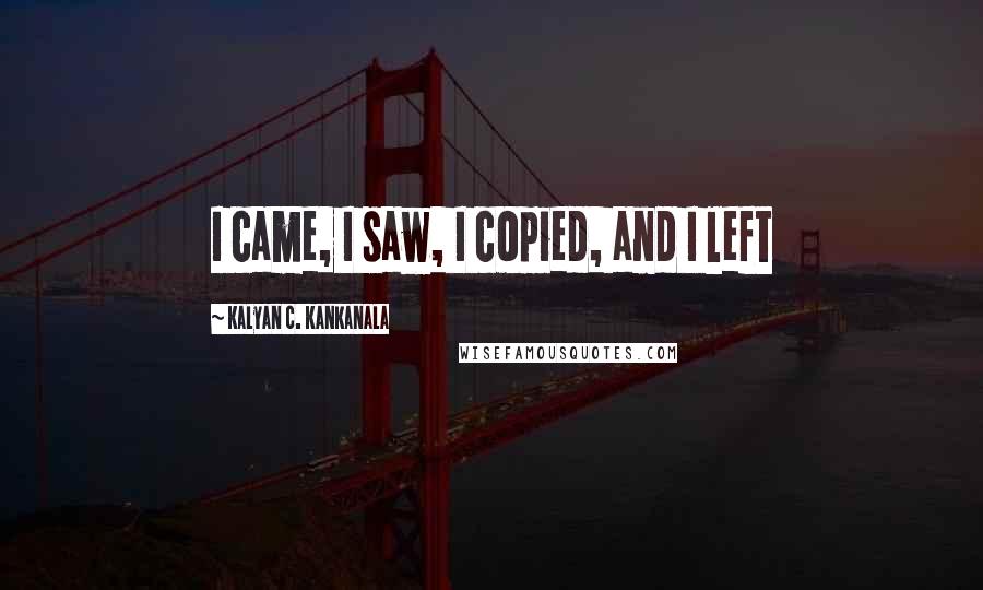 Kalyan C. Kankanala Quotes: I came, I saw, I copied, and I left
