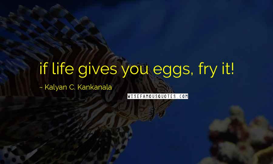 Kalyan C. Kankanala Quotes: if life gives you eggs, fry it!