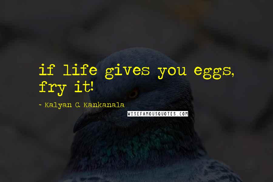 Kalyan C. Kankanala Quotes: if life gives you eggs, fry it!