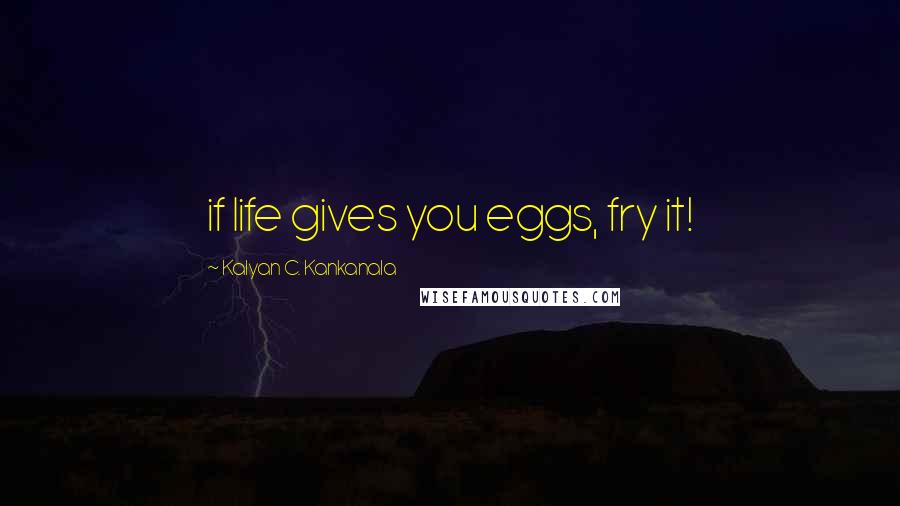 Kalyan C. Kankanala Quotes: if life gives you eggs, fry it!