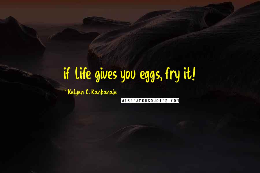 Kalyan C. Kankanala Quotes: if life gives you eggs, fry it!