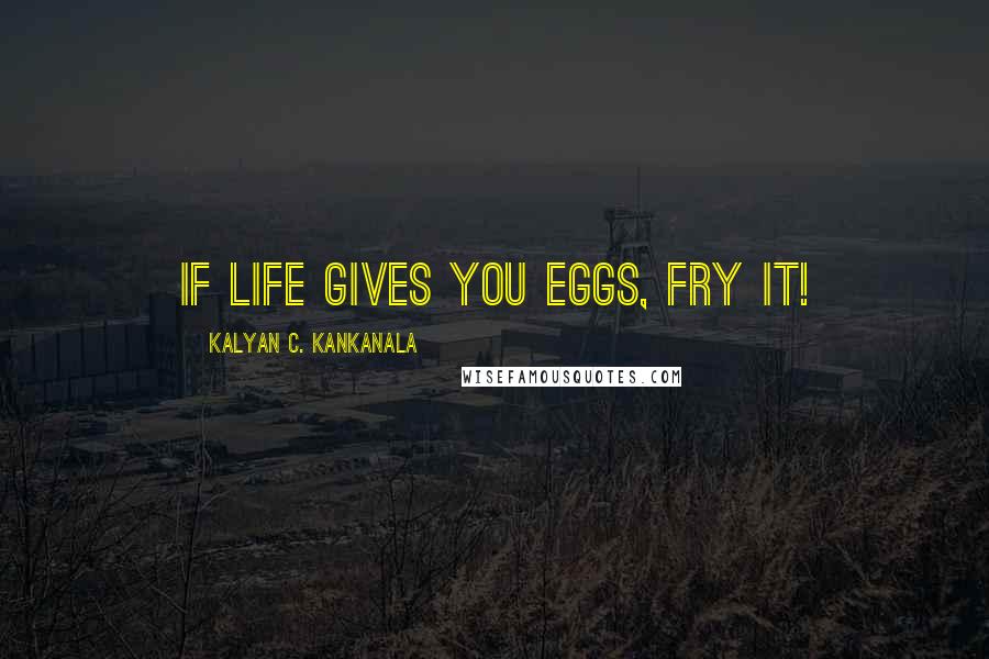 Kalyan C. Kankanala Quotes: if life gives you eggs, fry it!