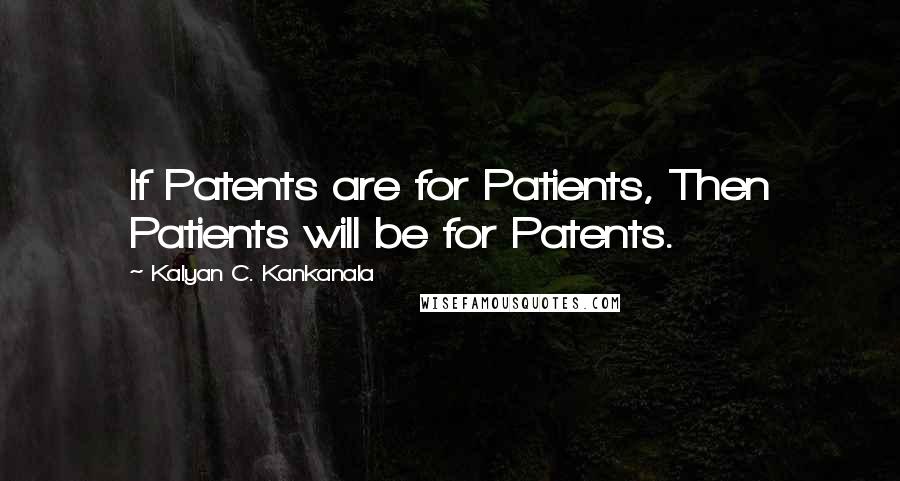 Kalyan C. Kankanala Quotes: If Patents are for Patients, Then Patients will be for Patents.