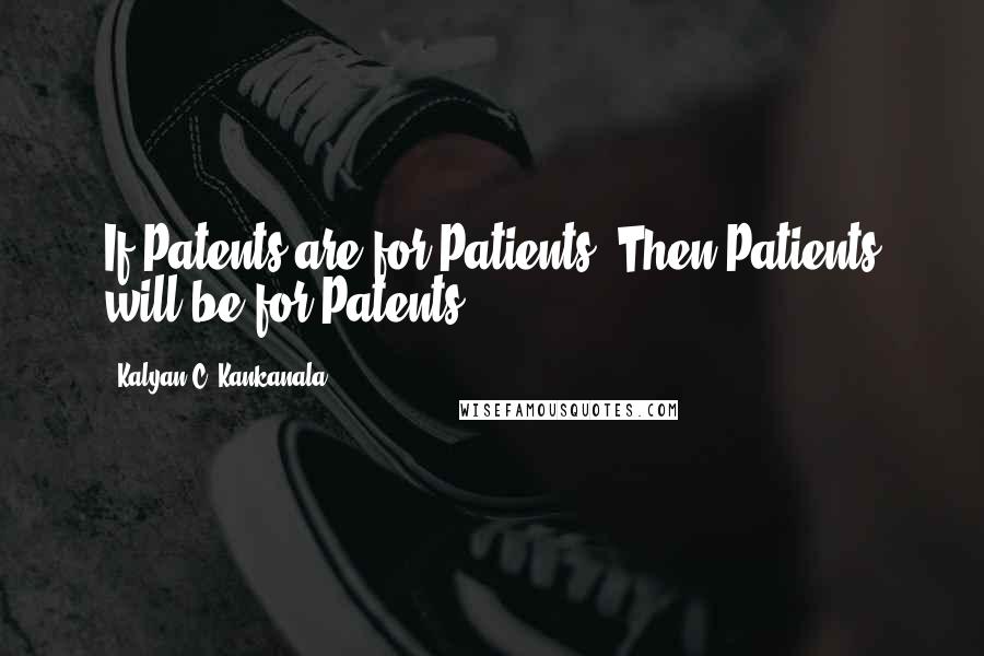 Kalyan C. Kankanala Quotes: If Patents are for Patients, Then Patients will be for Patents.