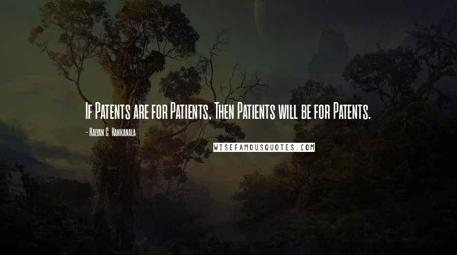 Kalyan C. Kankanala Quotes: If Patents are for Patients, Then Patients will be for Patents.