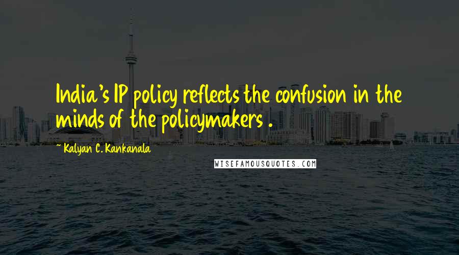 Kalyan C. Kankanala Quotes: India's IP policy reflects the confusion in the minds of the policymakers .