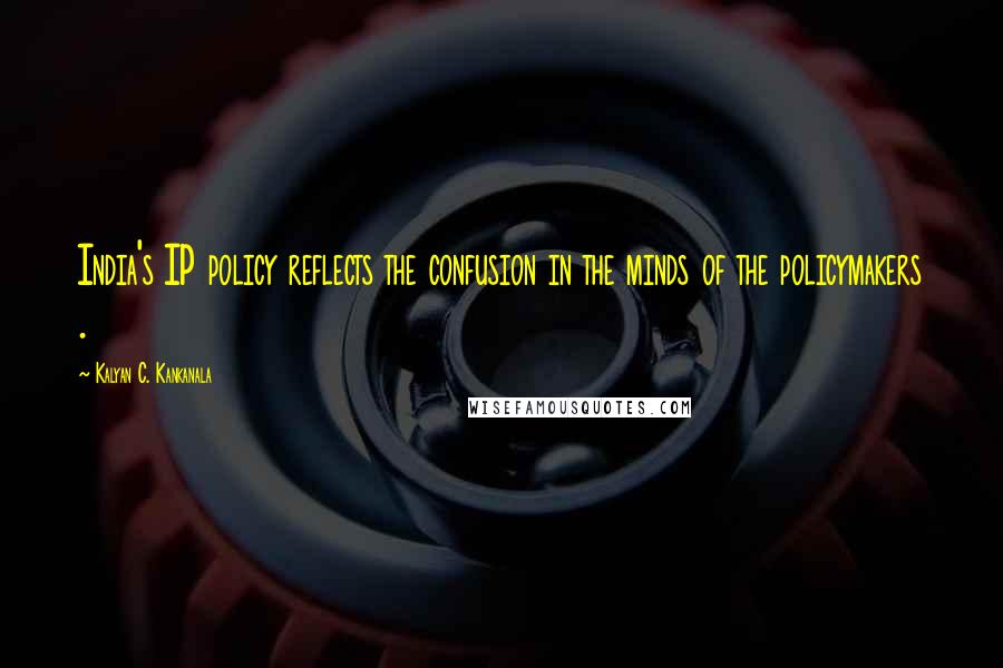 Kalyan C. Kankanala Quotes: India's IP policy reflects the confusion in the minds of the policymakers .