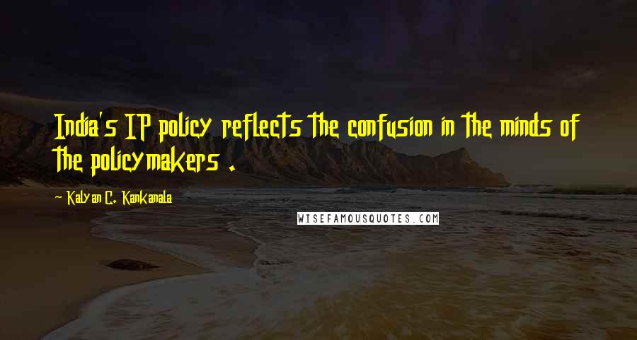 Kalyan C. Kankanala Quotes: India's IP policy reflects the confusion in the minds of the policymakers .