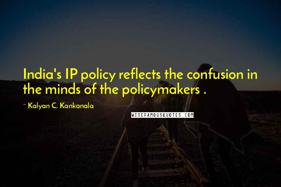 Kalyan C. Kankanala Quotes: India's IP policy reflects the confusion in the minds of the policymakers .