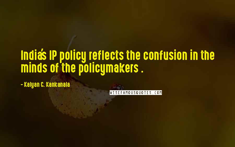 Kalyan C. Kankanala Quotes: India's IP policy reflects the confusion in the minds of the policymakers .