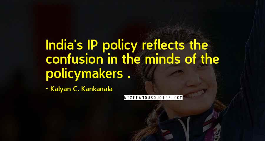 Kalyan C. Kankanala Quotes: India's IP policy reflects the confusion in the minds of the policymakers .