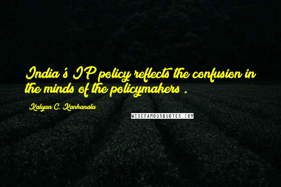 Kalyan C. Kankanala Quotes: India's IP policy reflects the confusion in the minds of the policymakers .