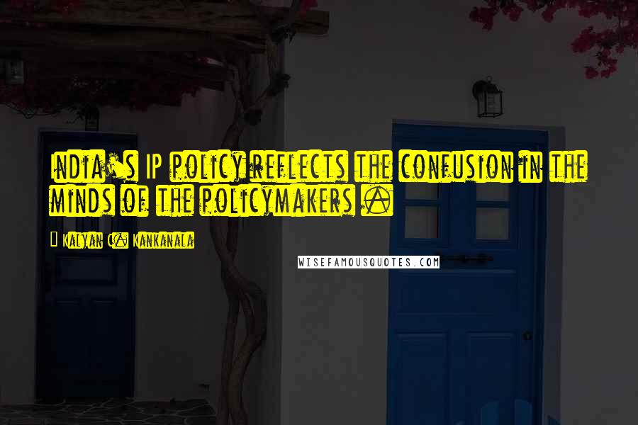 Kalyan C. Kankanala Quotes: India's IP policy reflects the confusion in the minds of the policymakers .