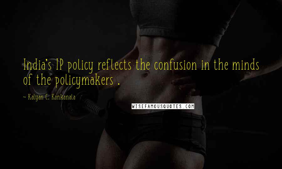 Kalyan C. Kankanala Quotes: India's IP policy reflects the confusion in the minds of the policymakers .