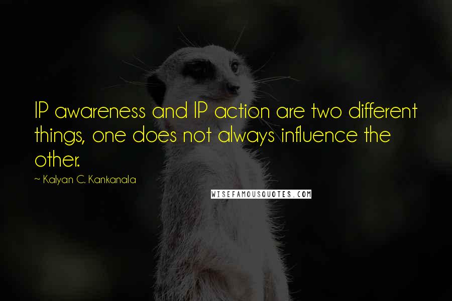 Kalyan C. Kankanala Quotes: IP awareness and IP action are two different things, one does not always influence the other.
