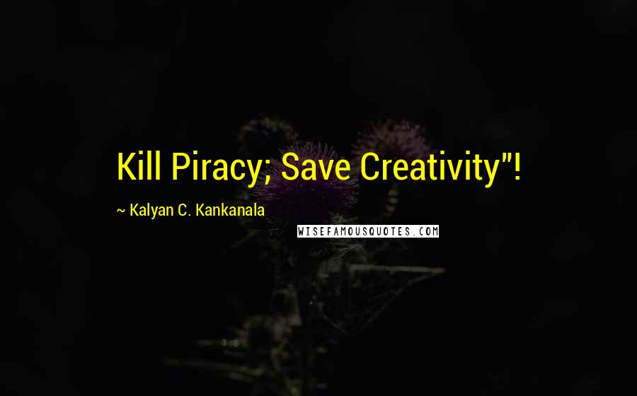 Kalyan C. Kankanala Quotes: Kill Piracy; Save Creativity"!