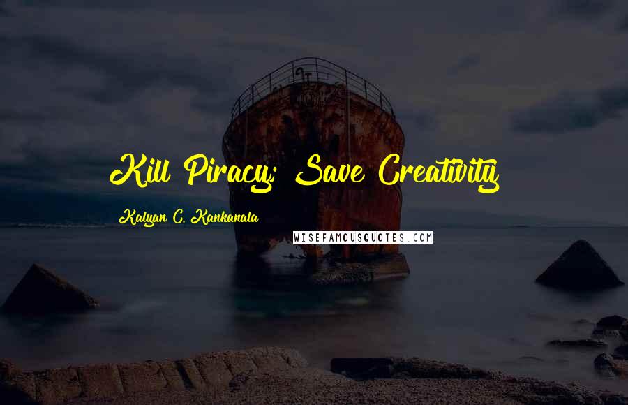 Kalyan C. Kankanala Quotes: Kill Piracy; Save Creativity"!