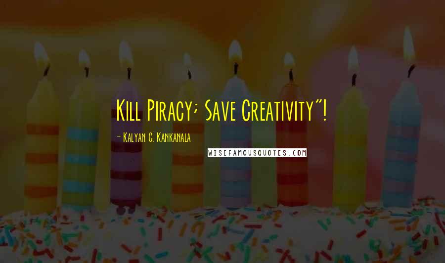 Kalyan C. Kankanala Quotes: Kill Piracy; Save Creativity"!