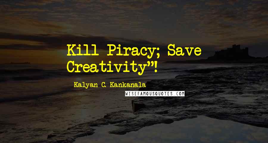 Kalyan C. Kankanala Quotes: Kill Piracy; Save Creativity"!