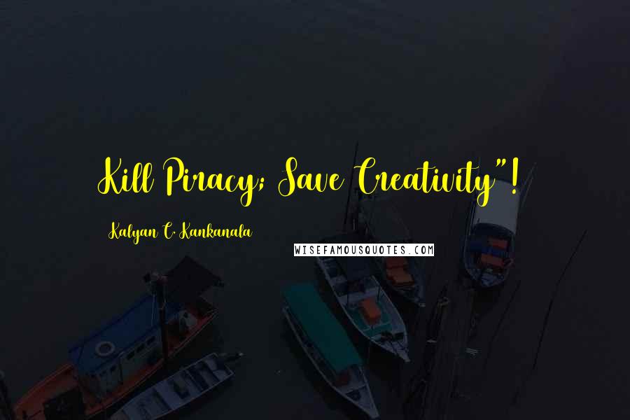 Kalyan C. Kankanala Quotes: Kill Piracy; Save Creativity"!