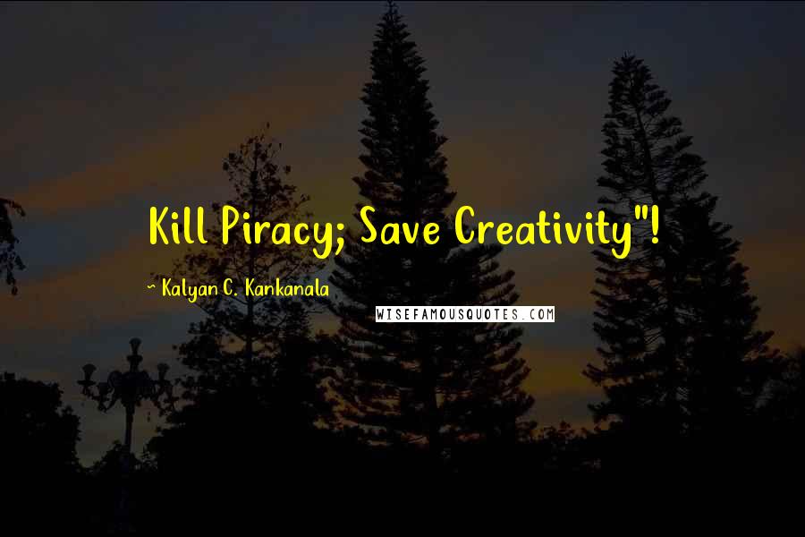 Kalyan C. Kankanala Quotes: Kill Piracy; Save Creativity"!