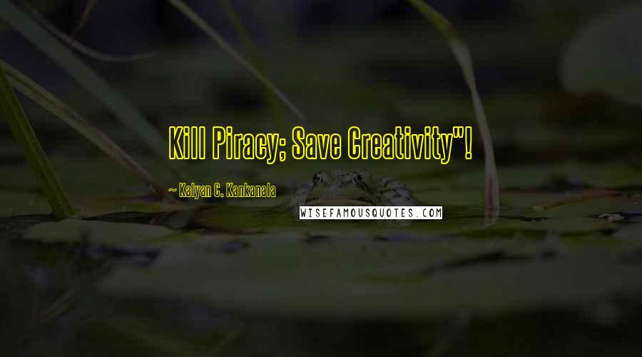 Kalyan C. Kankanala Quotes: Kill Piracy; Save Creativity"!