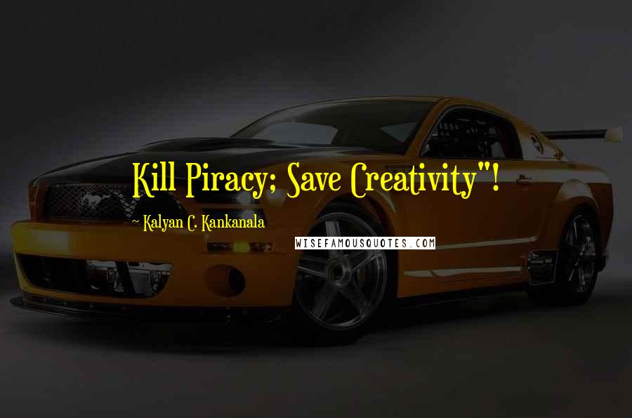 Kalyan C. Kankanala Quotes: Kill Piracy; Save Creativity"!