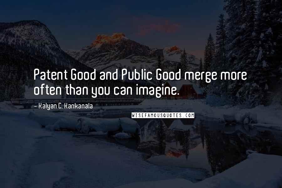 Kalyan C. Kankanala Quotes: Patent Good and Public Good merge more often than you can imagine.