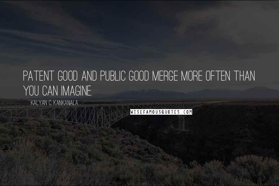 Kalyan C. Kankanala Quotes: Patent Good and Public Good merge more often than you can imagine.