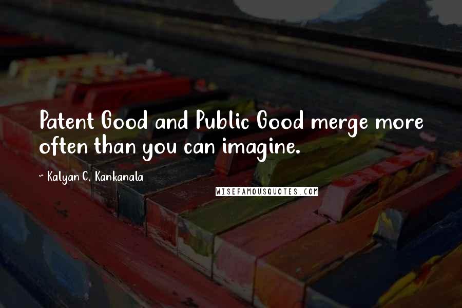 Kalyan C. Kankanala Quotes: Patent Good and Public Good merge more often than you can imagine.