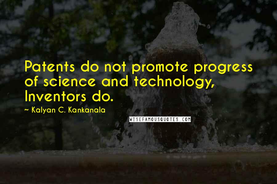 Kalyan C. Kankanala Quotes: Patents do not promote progress of science and technology, Inventors do.