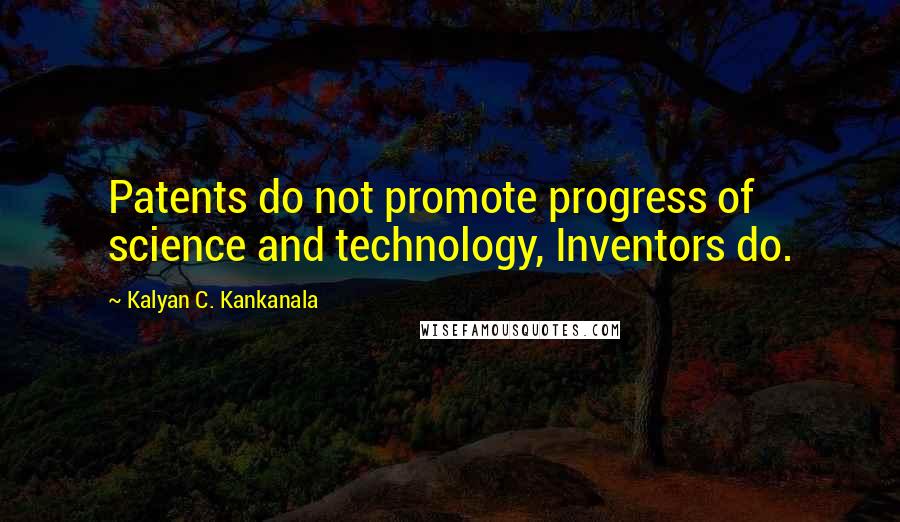 Kalyan C. Kankanala Quotes: Patents do not promote progress of science and technology, Inventors do.
