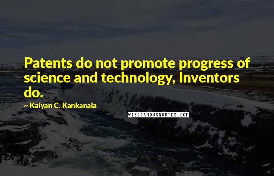Kalyan C. Kankanala Quotes: Patents do not promote progress of science and technology, Inventors do.