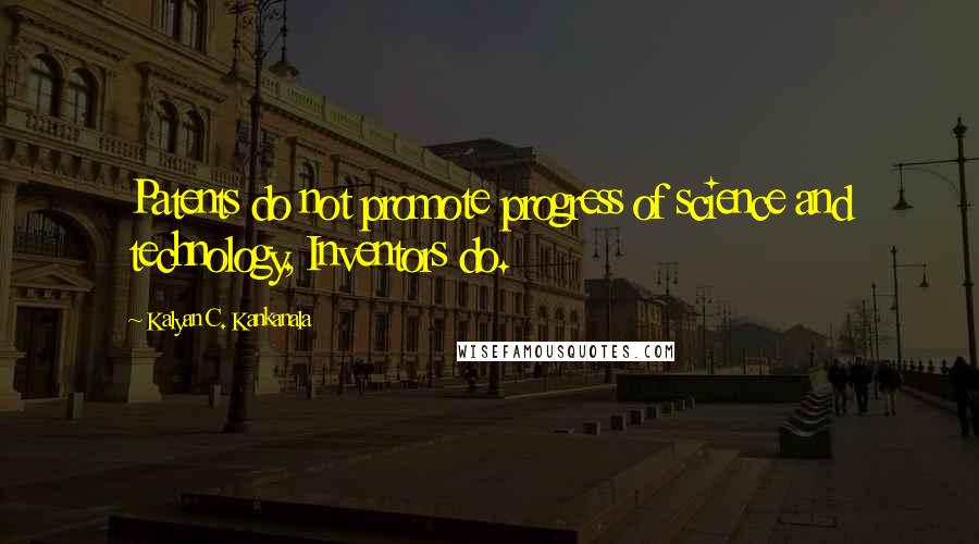 Kalyan C. Kankanala Quotes: Patents do not promote progress of science and technology, Inventors do.
