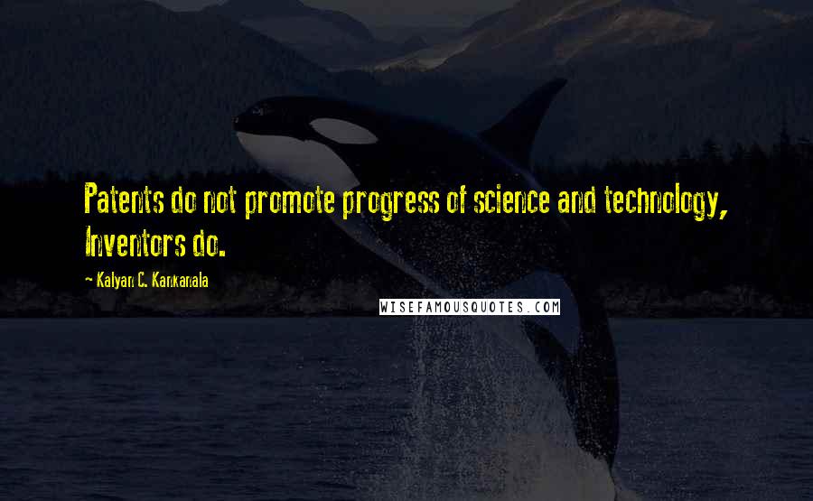 Kalyan C. Kankanala Quotes: Patents do not promote progress of science and technology, Inventors do.