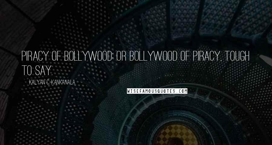 Kalyan C. Kankanala Quotes: Piracy of Bollywood; or Bollywood of Piracy, Tough to Say.