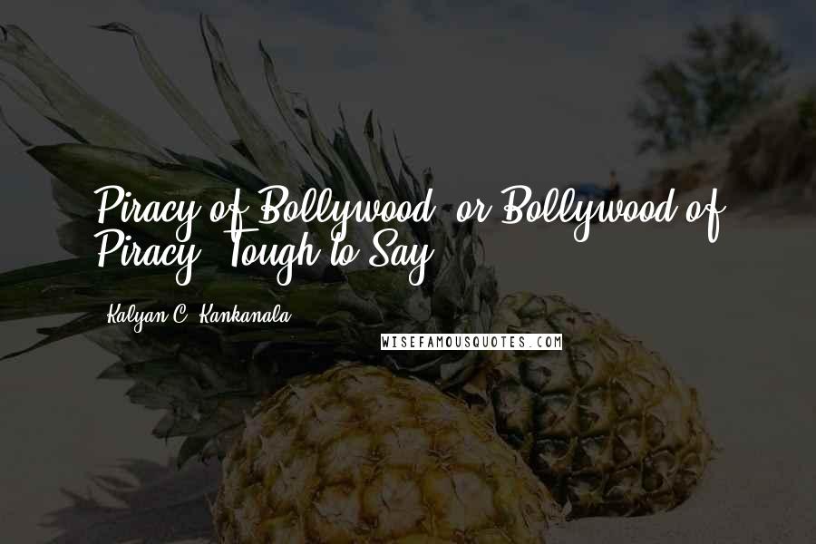 Kalyan C. Kankanala Quotes: Piracy of Bollywood; or Bollywood of Piracy, Tough to Say.