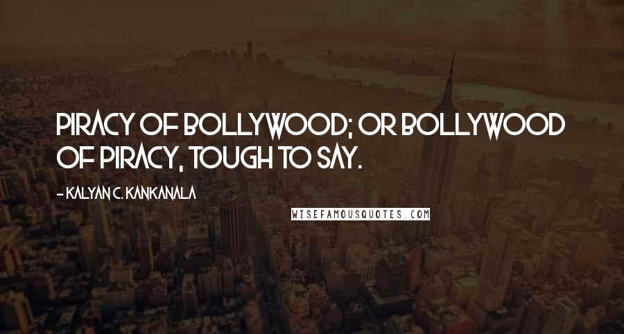 Kalyan C. Kankanala Quotes: Piracy of Bollywood; or Bollywood of Piracy, Tough to Say.