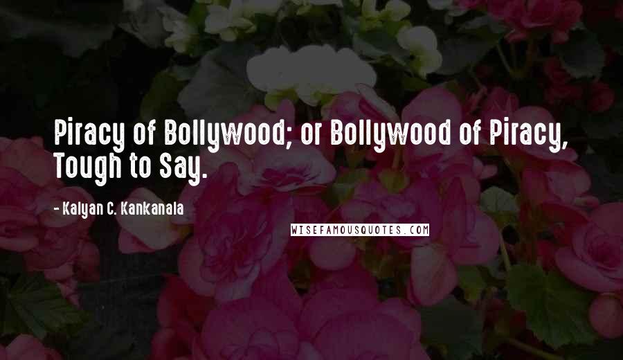 Kalyan C. Kankanala Quotes: Piracy of Bollywood; or Bollywood of Piracy, Tough to Say.