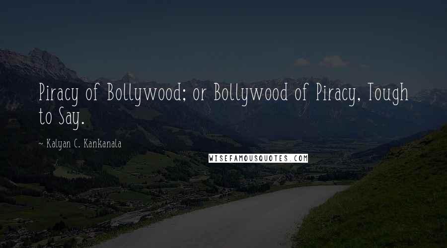 Kalyan C. Kankanala Quotes: Piracy of Bollywood; or Bollywood of Piracy, Tough to Say.