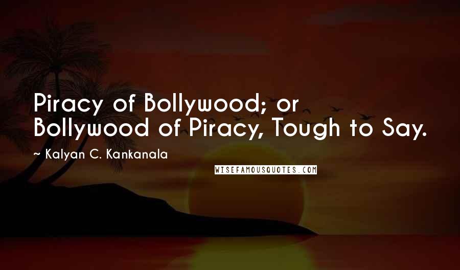 Kalyan C. Kankanala Quotes: Piracy of Bollywood; or Bollywood of Piracy, Tough to Say.