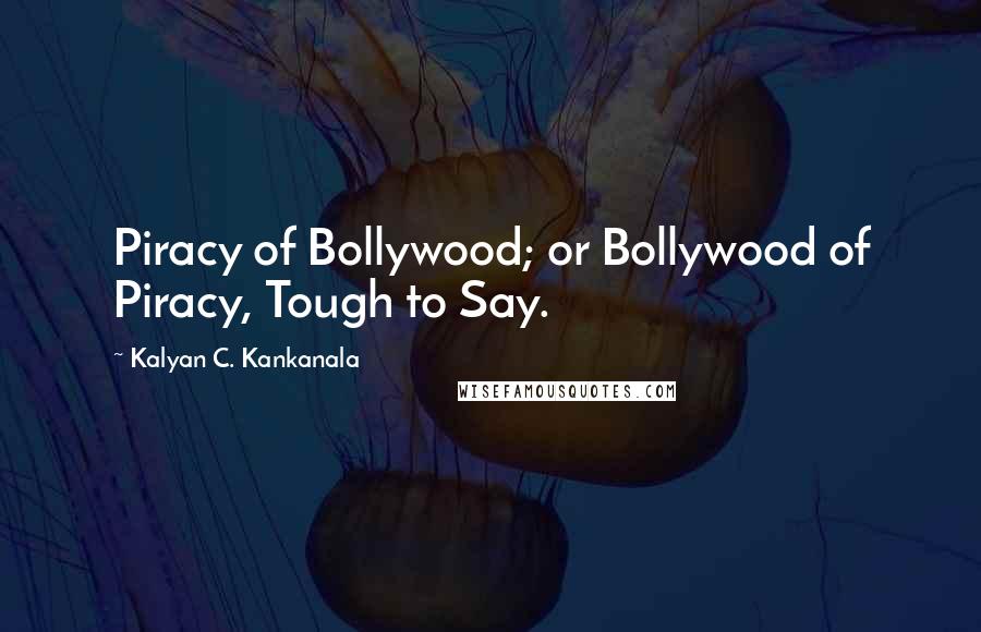 Kalyan C. Kankanala Quotes: Piracy of Bollywood; or Bollywood of Piracy, Tough to Say.