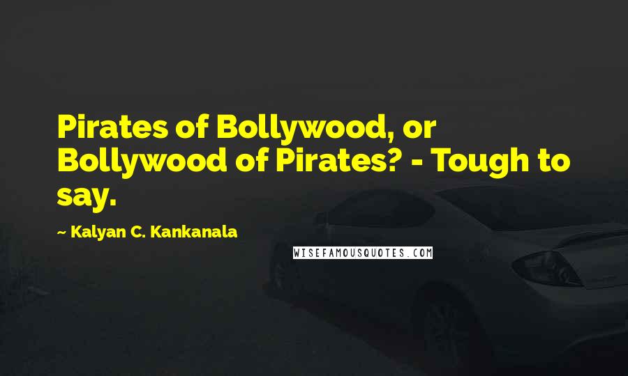 Kalyan C. Kankanala Quotes: Pirates of Bollywood, or Bollywood of Pirates? - Tough to say.