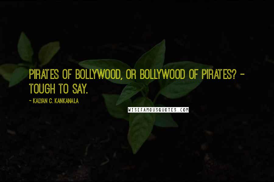 Kalyan C. Kankanala Quotes: Pirates of Bollywood, or Bollywood of Pirates? - Tough to say.