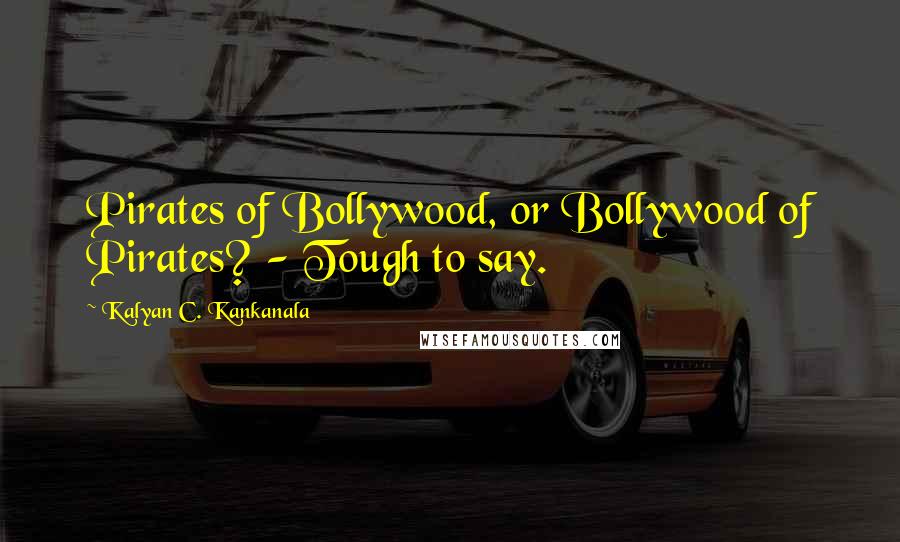 Kalyan C. Kankanala Quotes: Pirates of Bollywood, or Bollywood of Pirates? - Tough to say.