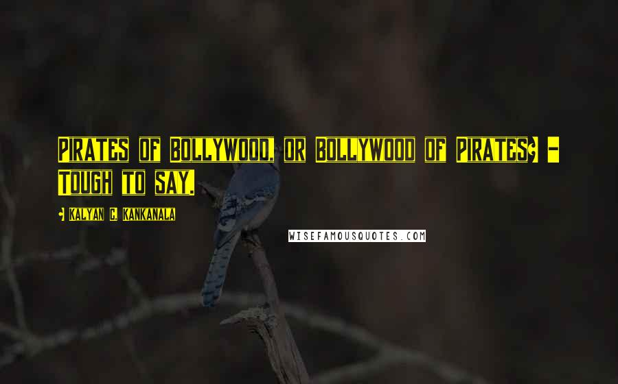 Kalyan C. Kankanala Quotes: Pirates of Bollywood, or Bollywood of Pirates? - Tough to say.