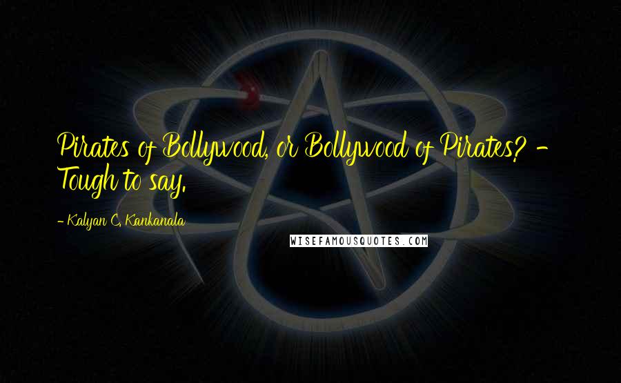 Kalyan C. Kankanala Quotes: Pirates of Bollywood, or Bollywood of Pirates? - Tough to say.